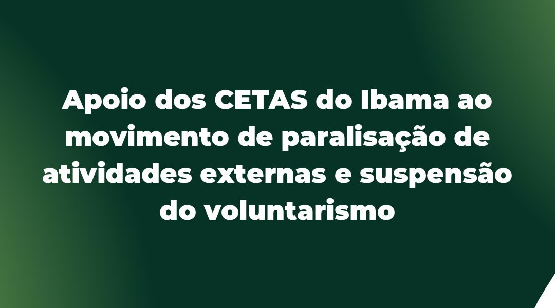 Apoio dos Cetas do Ibama ao movimento de paralisação de atividades externas e suspensão do voluntarismo